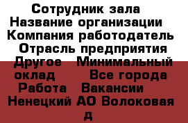 Сотрудник зала › Название организации ­ Компания-работодатель › Отрасль предприятия ­ Другое › Минимальный оклад ­ 1 - Все города Работа » Вакансии   . Ненецкий АО,Волоковая д.